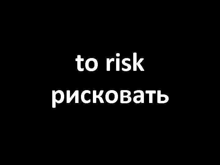 to risk рисковать 