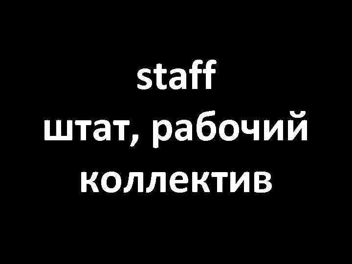 staff штат, рабочий коллектив 