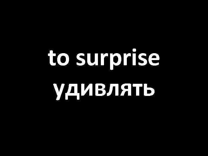 to surprise удивлять 