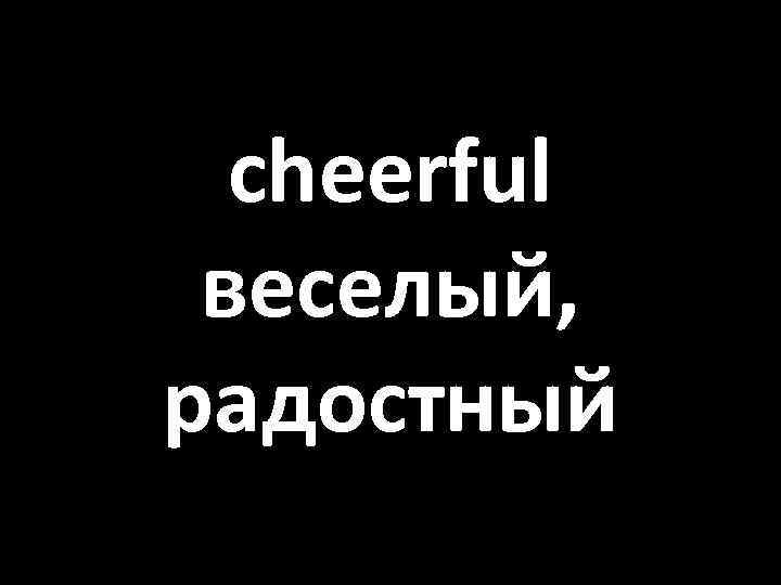 cheerful веселый, радостный 