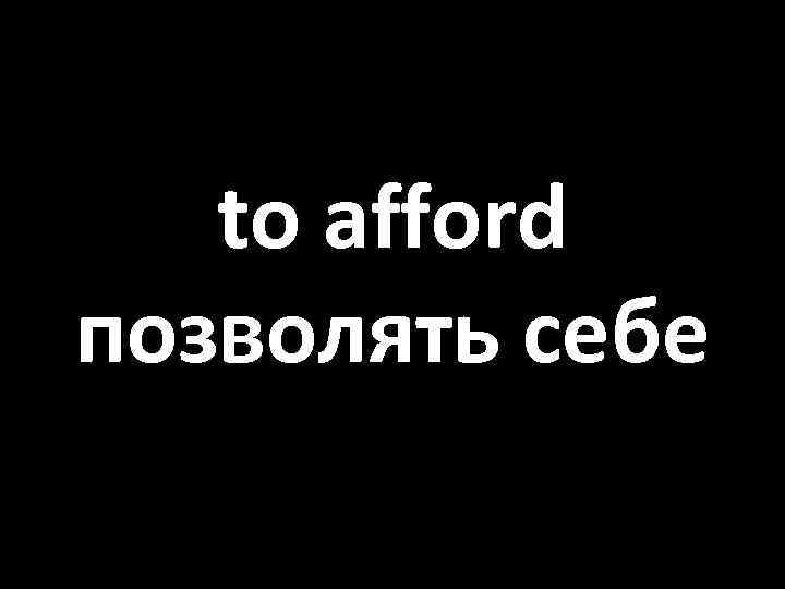 to afford позволять себе 