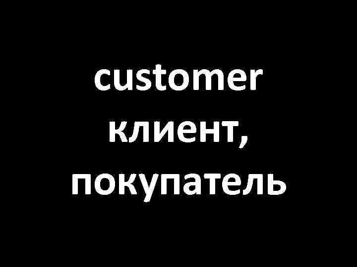 customer клиент, покупатель 