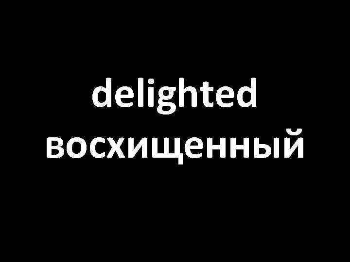 delighted восхищенный 