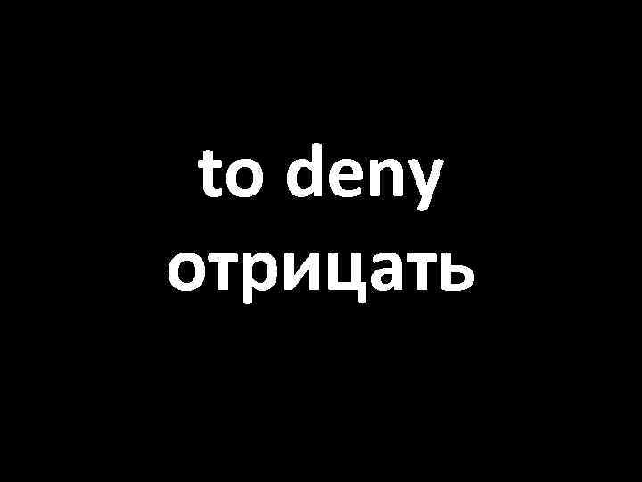 to deny отрицать 