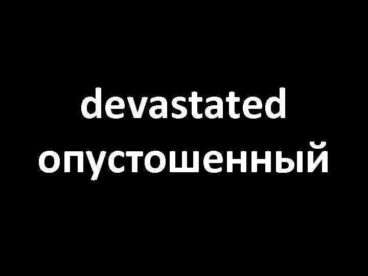 devastated опустошенный 