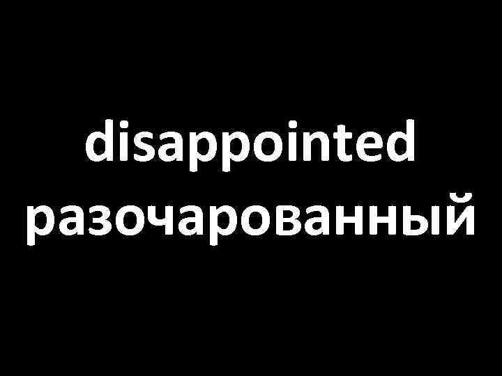 disappointed разочарованный 