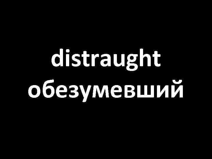 distraught обезумевший 