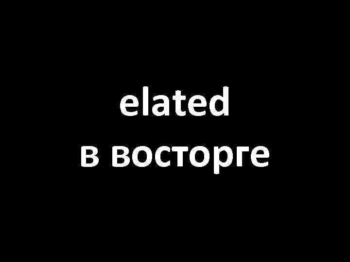 elated в восторге 