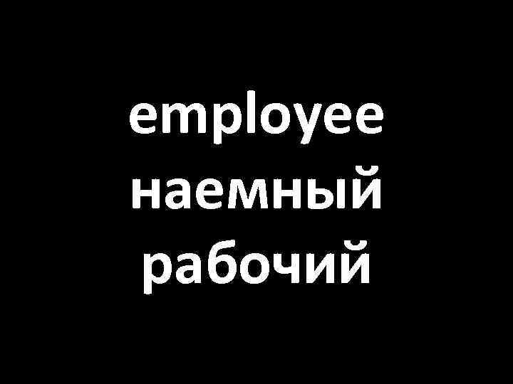 employee наемный рабочий 