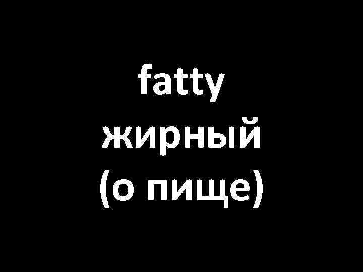 fatty жирный (о пище) 