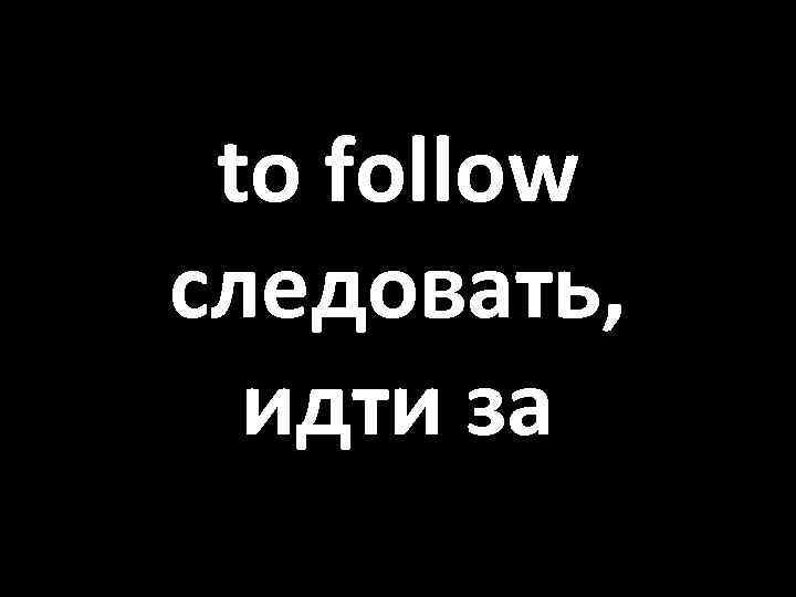 to follow следовать, идти за 