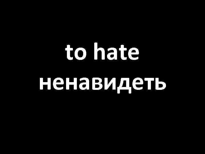 to hate ненавидеть 