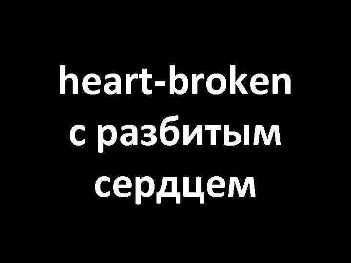 heart-broken с разбитым сердцем 