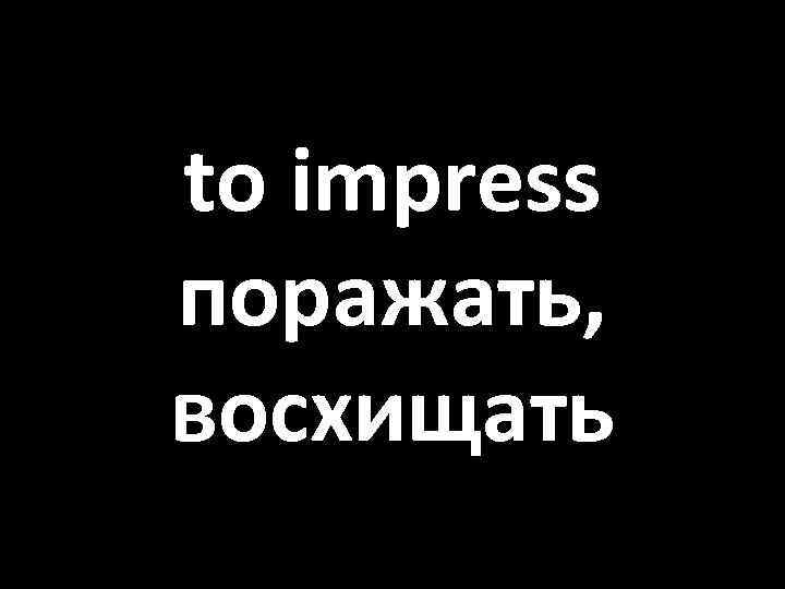 to impress поражать, восхищать 