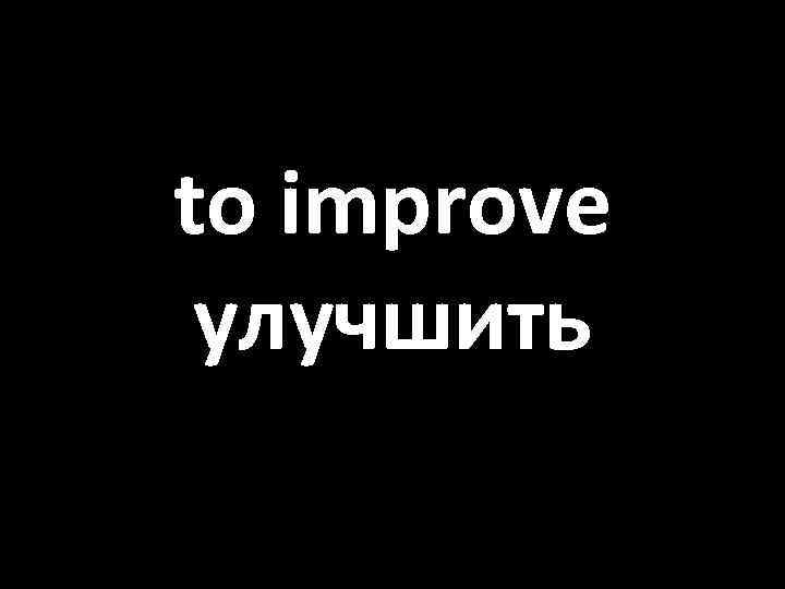 to improve улучшить 