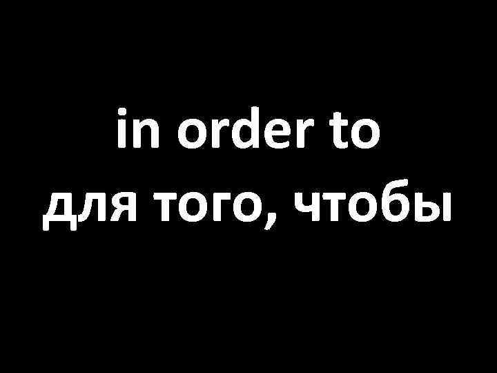 in order to для того, чтобы 