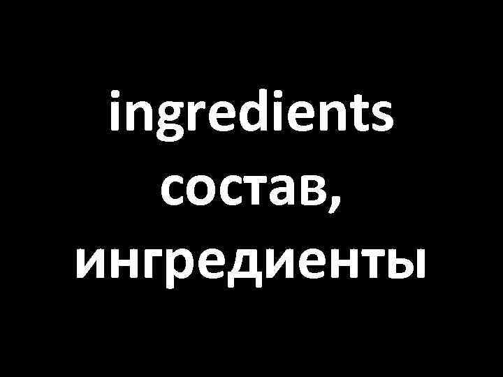 ingredients состав, ингредиенты 