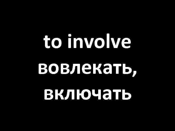 to involve вовлекать, включать 