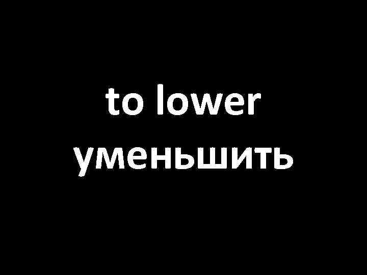 to lower уменьшить 