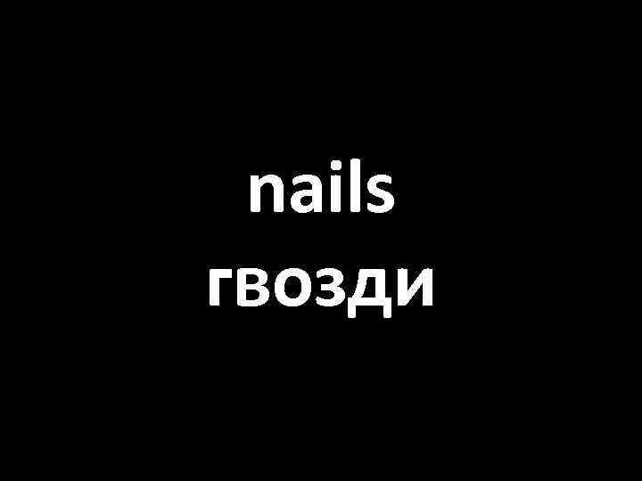 nails гвозди 