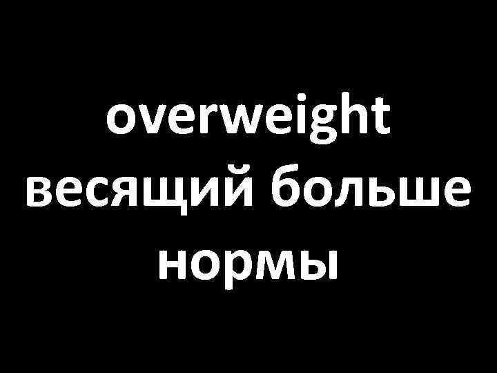 overweight весящий больше нормы 