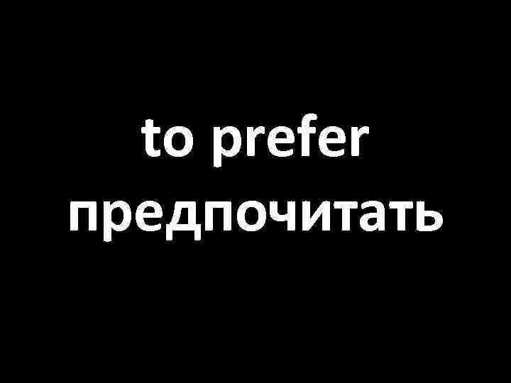 to prefer предпочитать 