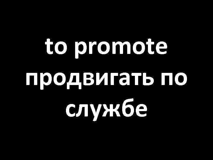 to promote продвигать по службе 