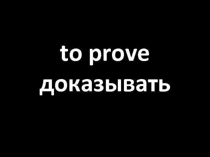 to prove доказывать 