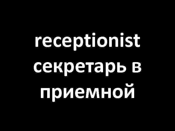 receptionist секретарь в приемной 