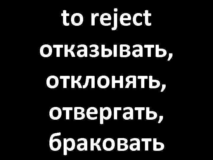 to reject отказывать, отклонять, отвергать, браковать 