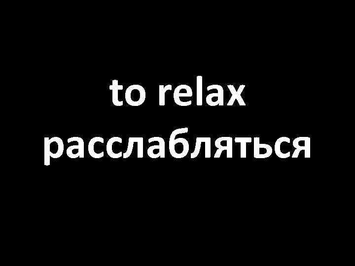 to relax расслабляться 