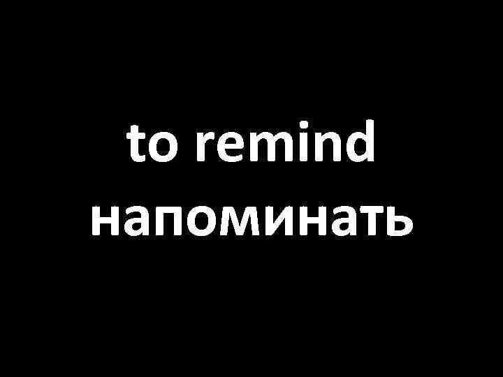 to remind напоминать 