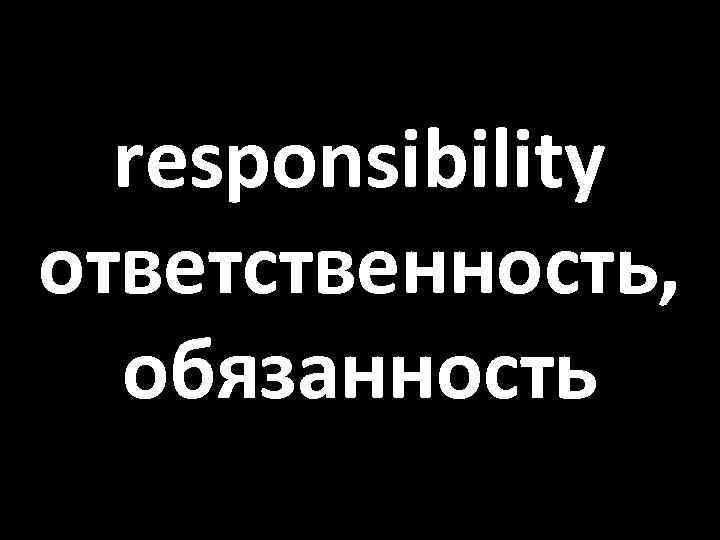 responsibility ответственность, обязанность 