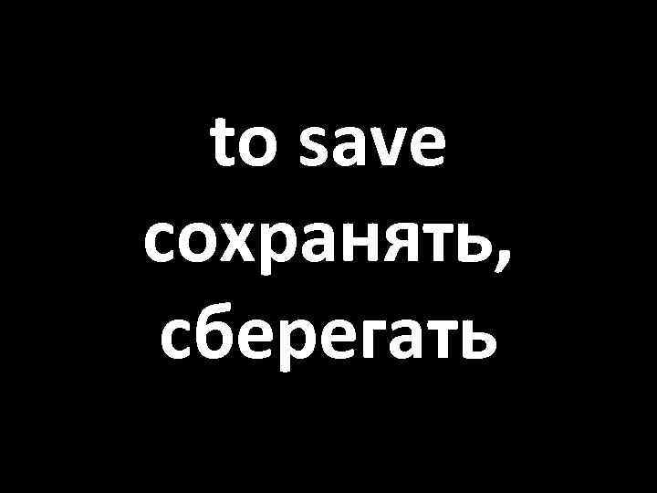 to save сохранять, сберегать 