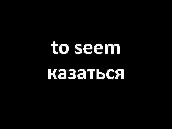 to seem казаться 