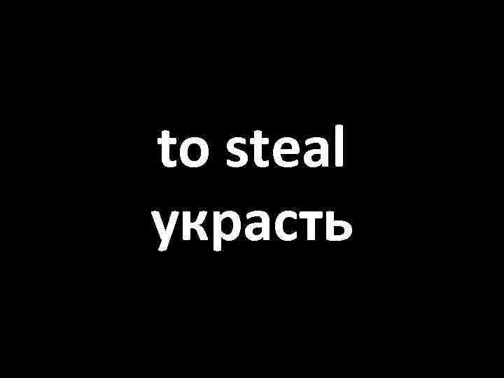 to steal украсть 