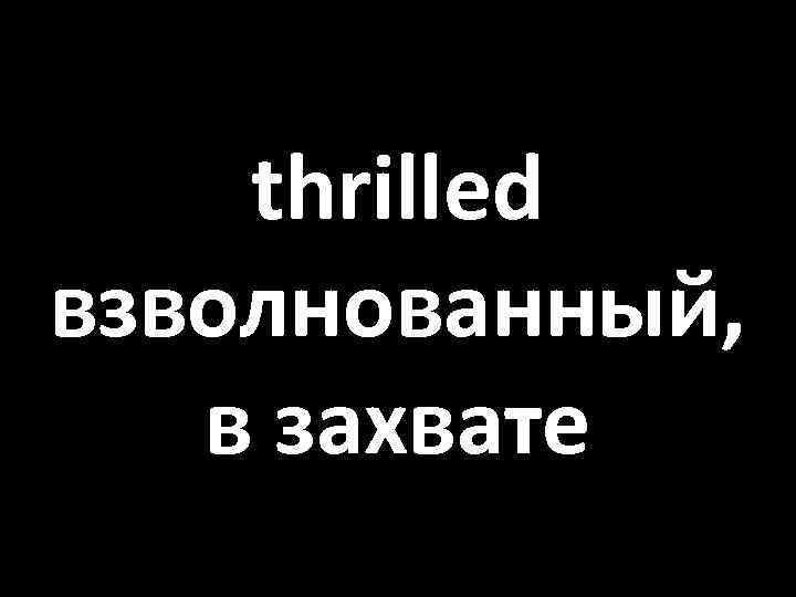 thrilled взволнованный, в захвате 