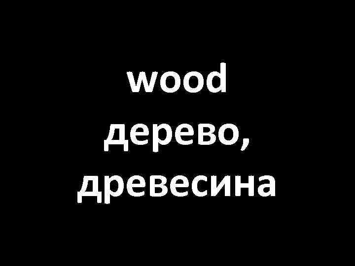 wood дерево, древесина 