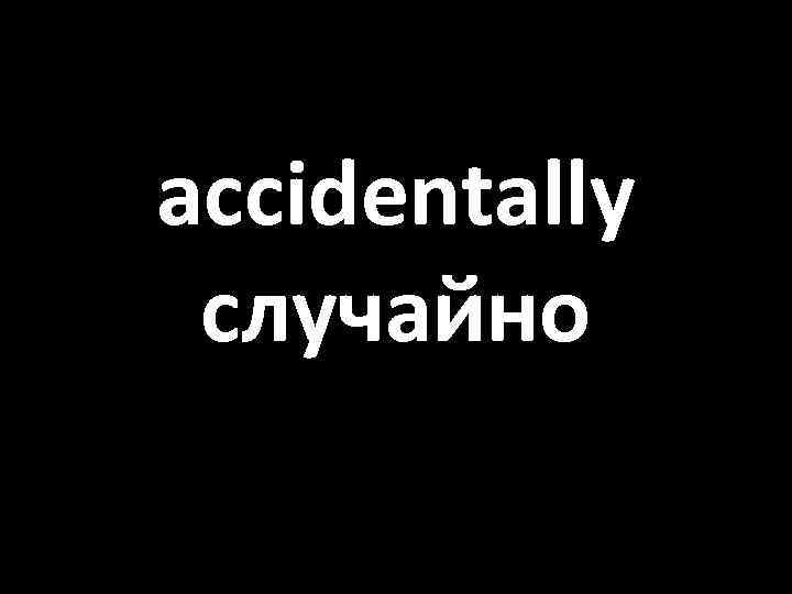 accidentally случайно 