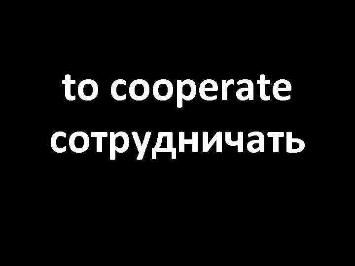 to cooperate сотрудничать 