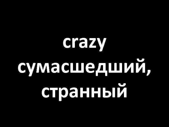 crazy сумасшедший, странный 