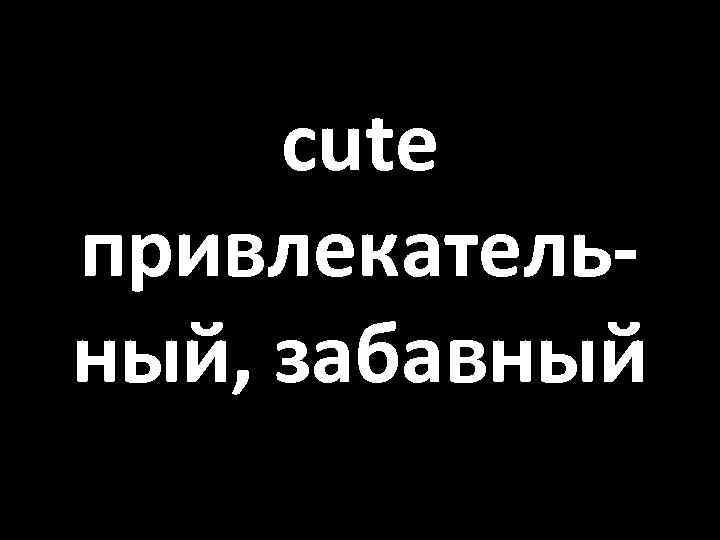 cute привлекательный, забавный 