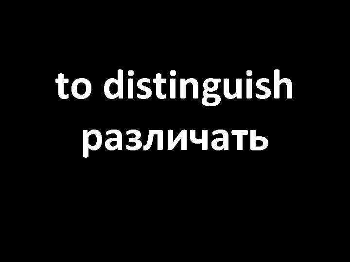 to distinguish различать 