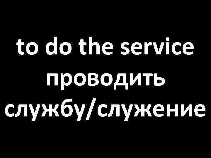 to do the service проводить службу/служение 