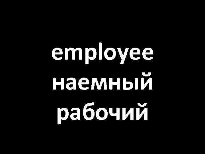 employee наемный рабочий 