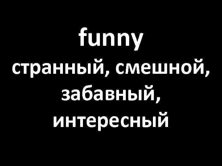 funny странный, смешной, забавный, интересный 