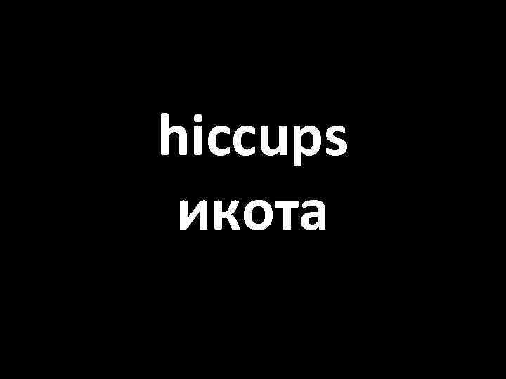 hiccups икота 