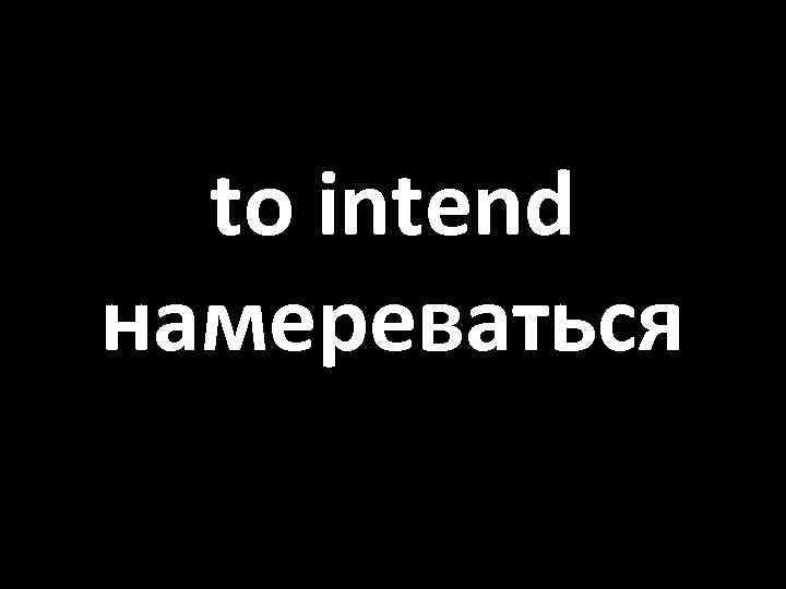 to intend намереваться 