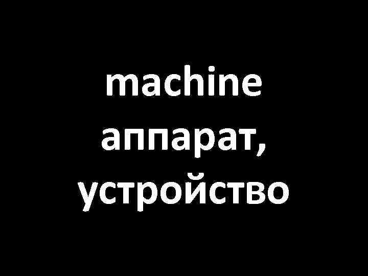 machine аппарат, устройство 