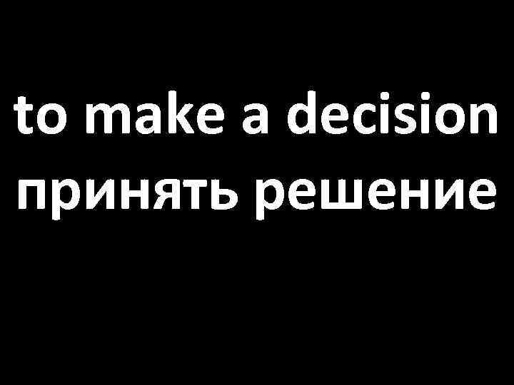 to make a decision принять решение 